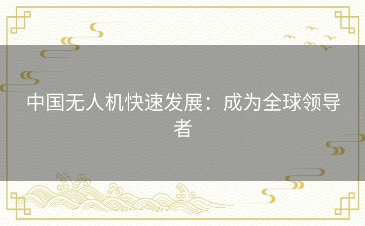 中国无人机快速发展：成为全球领导者