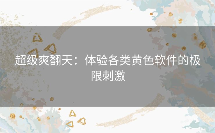 超级爽翻天：体验各类黄色软件的极限刺激