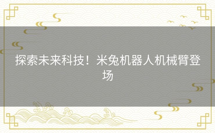 探索未来科技！米兔机器人机械臂登场