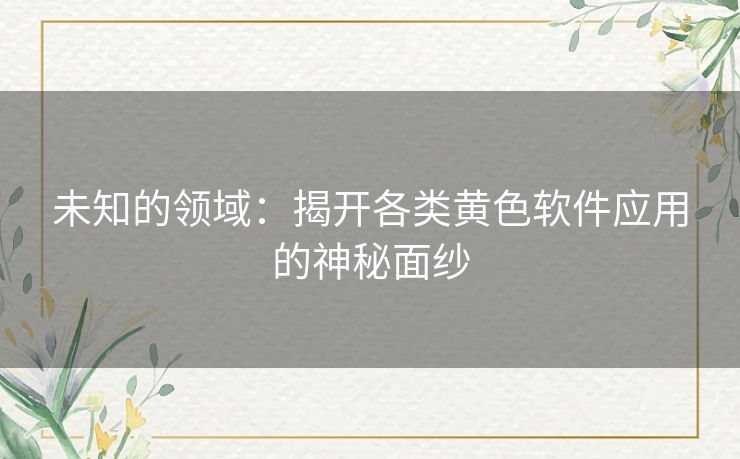 未知的领域：揭开各类黄色软件应用的神秘面纱