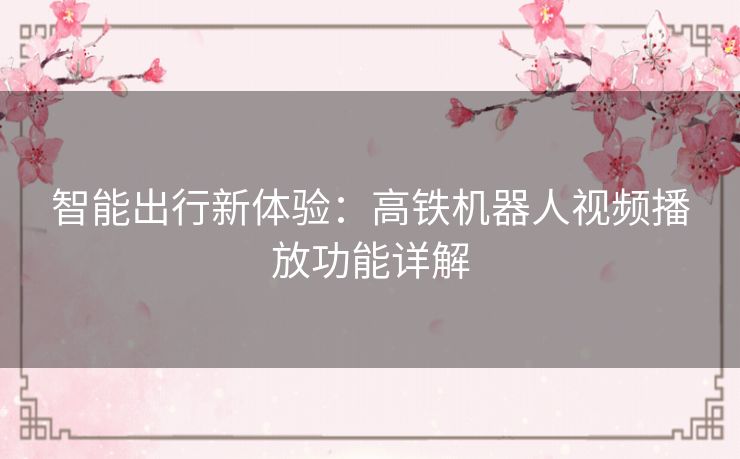 智能出行新体验：高铁机器人视频播放功能详解