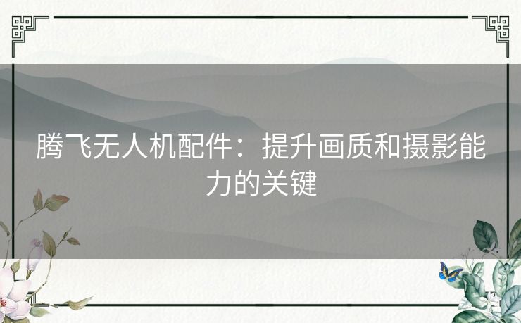 腾飞无人机配件：提升画质和摄影能力的关键