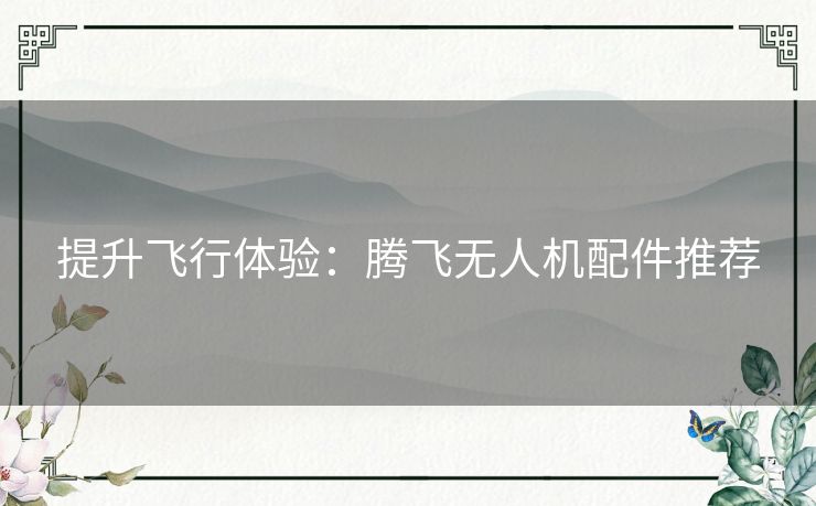 提升飞行体验：腾飞无人机配件推荐