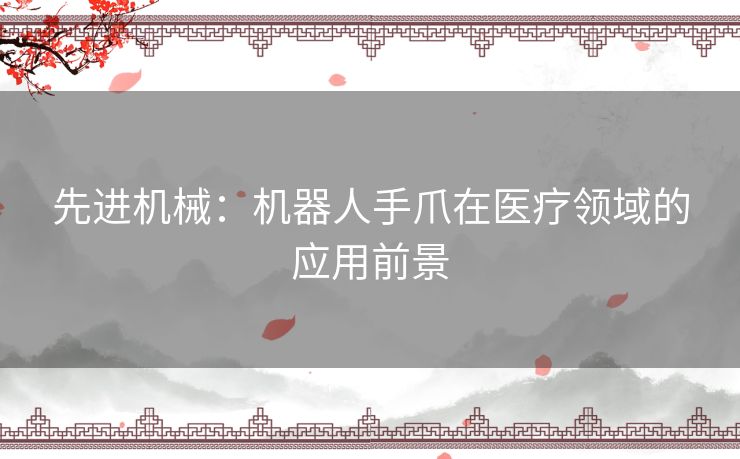 先进机械：机器人手爪在医疗领域的应用前景