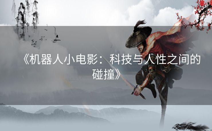 《机器人小电影：科技与人性之间的碰撞》