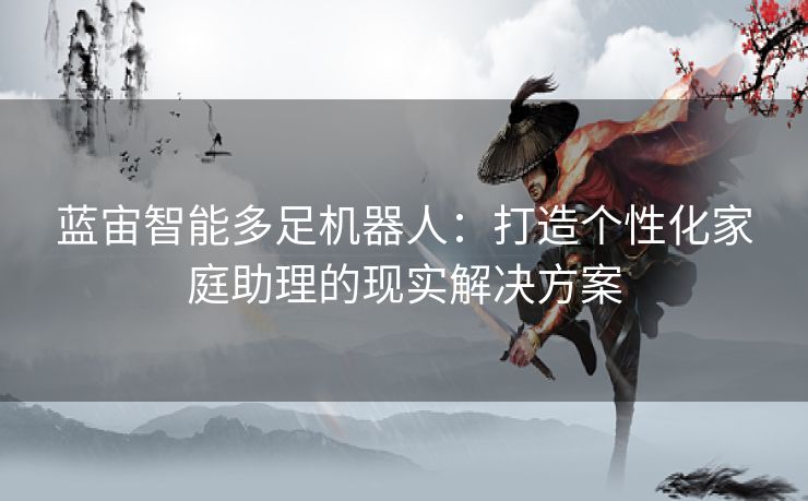 蓝宙智能多足机器人：打造个性化家庭助理的现实解决方案