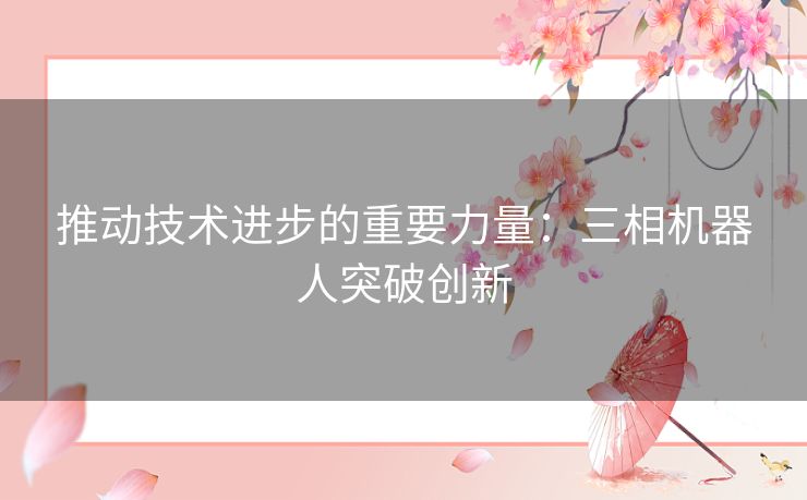 推动技术进步的重要力量：三相机器人突破创新