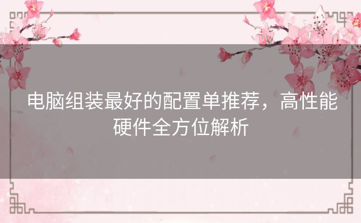 电脑组装最好的配置单推荐，高性能硬件全方位解析