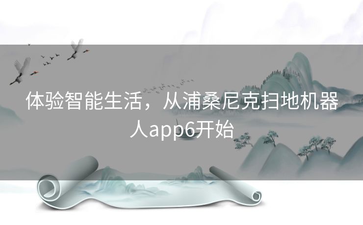 体验智能生活，从浦桑尼克扫地机器人app6开始