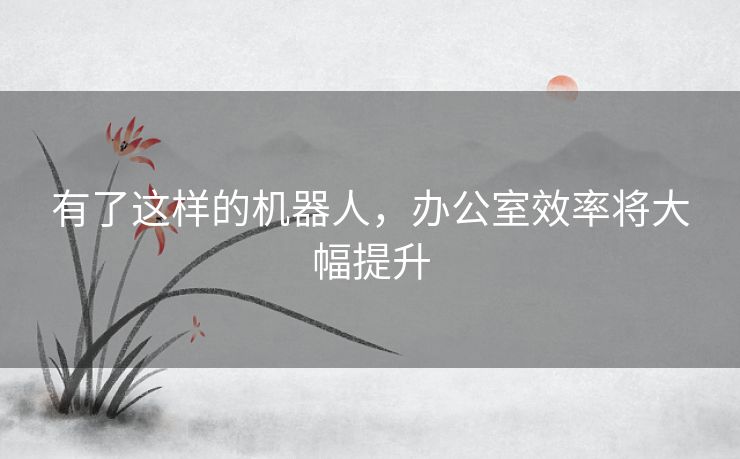 有了这样的机器人，办公室效率将大幅提升