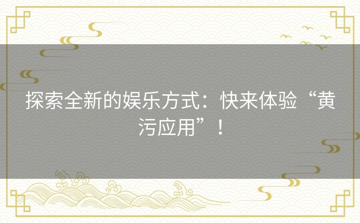 探索全新的娱乐方式：快来体验“黄污应用”！