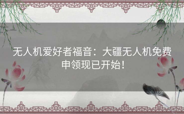 无人机爱好者福音：大疆无人机免费申领现已开始！