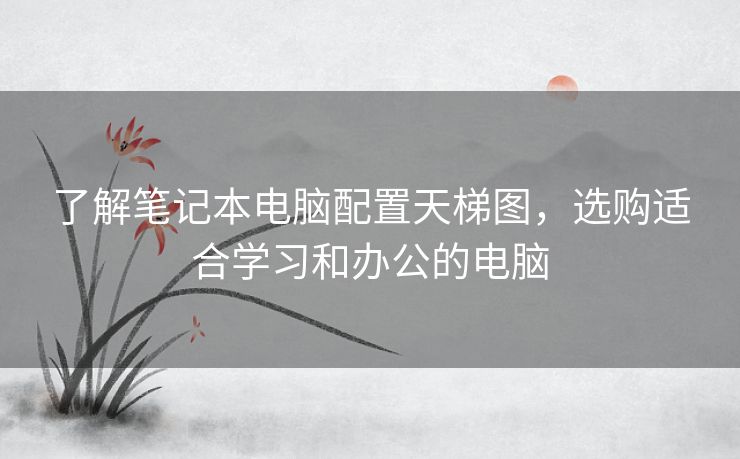 了解笔记本电脑配置天梯图，选购适合学习和办公的电脑