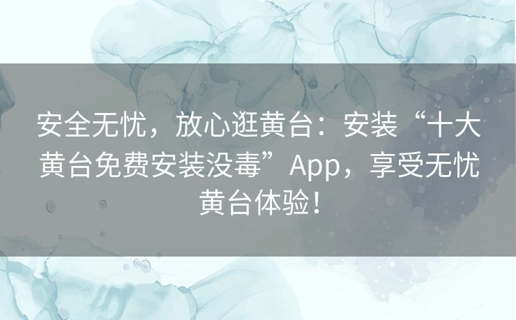 安全无忧，放心逛黄台：安装“十大黄台免费安装没毒”App，享受无忧黄台体验！