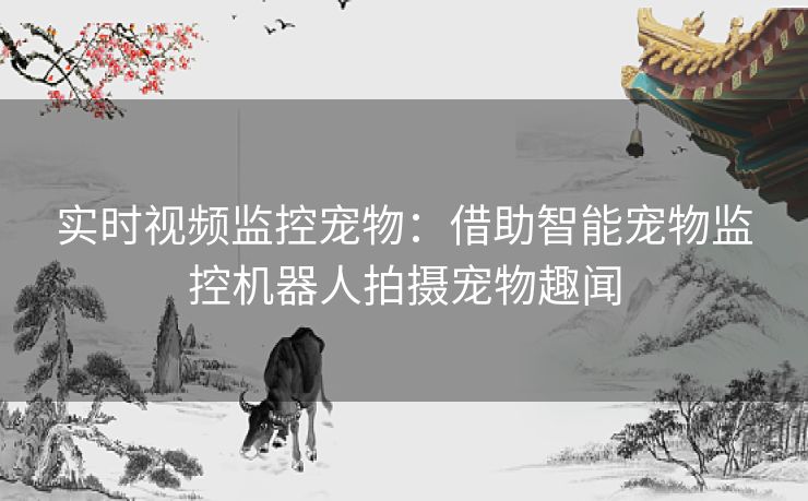 实时视频监控宠物：借助智能宠物监控机器人拍摄宠物趣闻