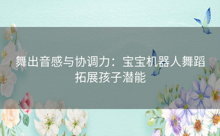 舞出音感与协调力：宝宝机器人舞蹈拓展孩子潜能