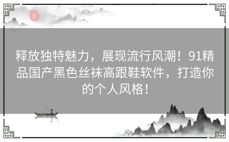 释放独特魅力，展现流行风潮！91精品国产黑色丝袜高跟鞋软件，打造你的个人风格！