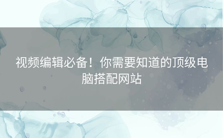 视频编辑必备！你需要知道的顶级电脑搭配网站