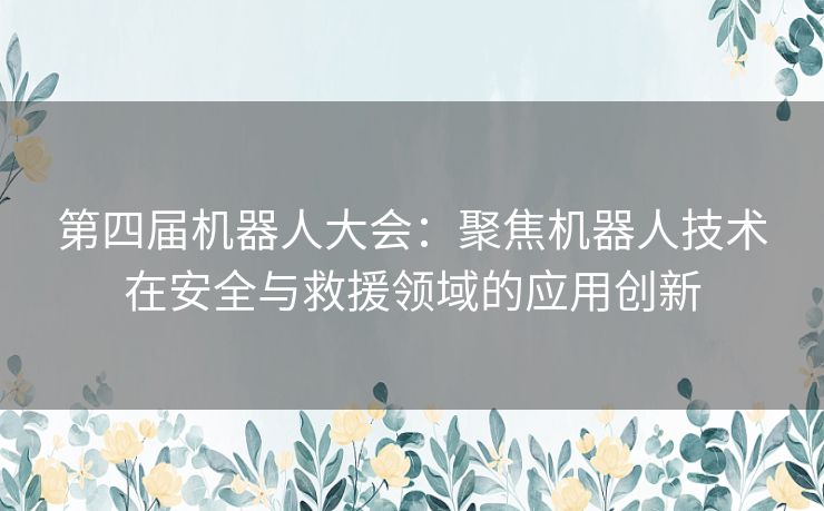 第四届机器人大会：聚焦机器人技术在安全与救援领域的应用创新