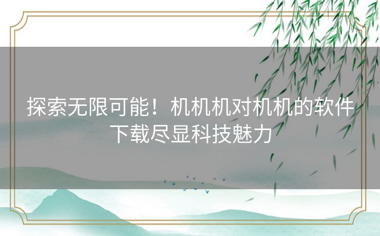 探索无限可能！机机机对机机的软件下载尽显科技魅力