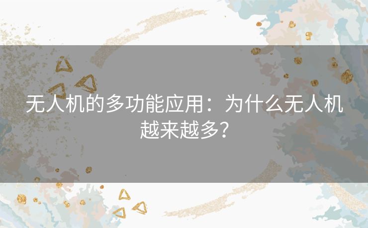 无人机的多功能应用：为什么无人机越来越多？