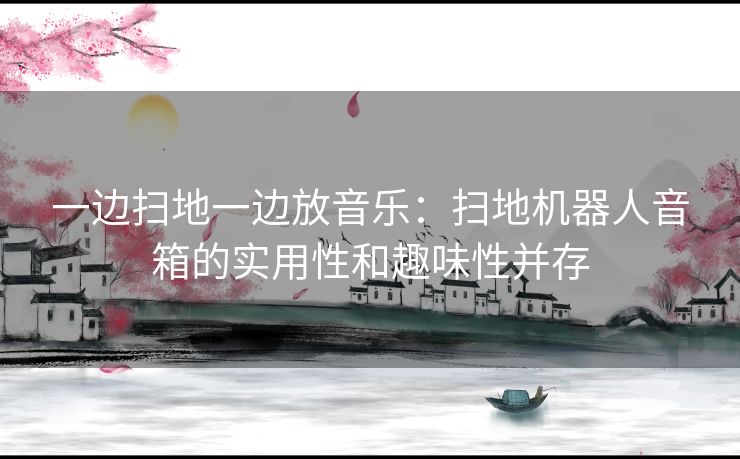 一边扫地一边放音乐：扫地机器人音箱的实用性和趣味性并存