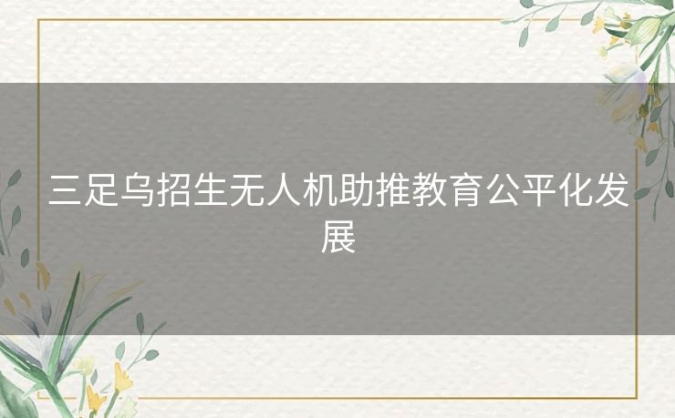 三足乌招生无人机助推教育公平化发展