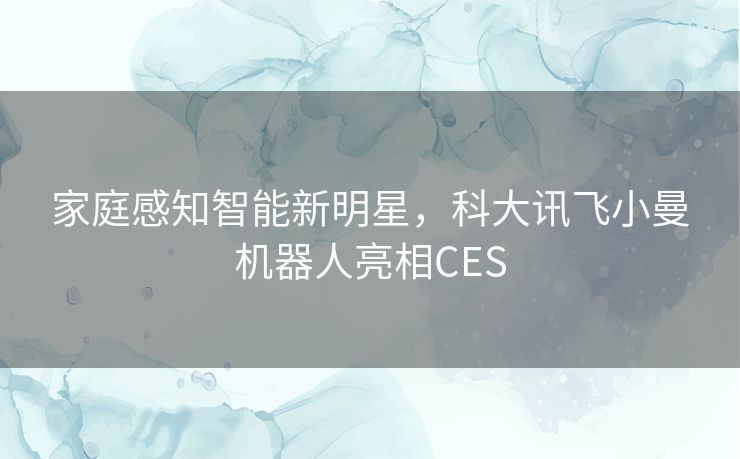家庭感知智能新明星，科大讯飞小曼机器人亮相CES