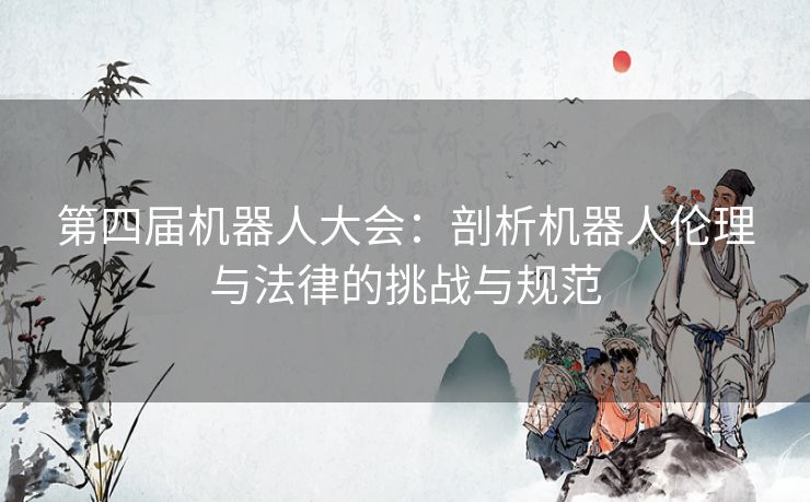 第四届机器人大会：剖析机器人伦理与法律的挑战与规范