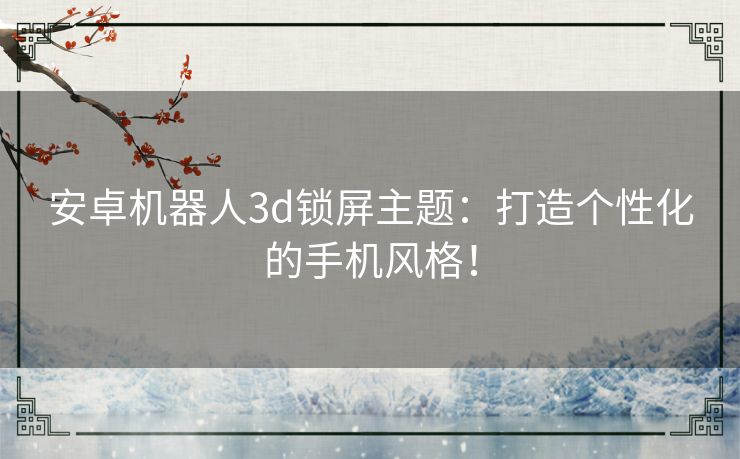 安卓机器人3d锁屏主题：打造个性化的手机风格！