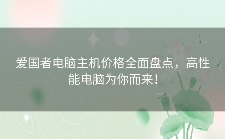 爱国者电脑主机价格全面盘点，高性能电脑为你而来！