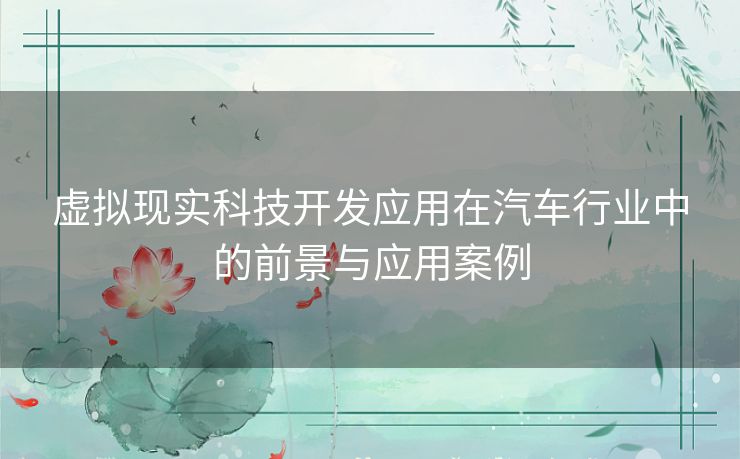 虚拟现实科技开发应用在汽车行业中的前景与应用案例