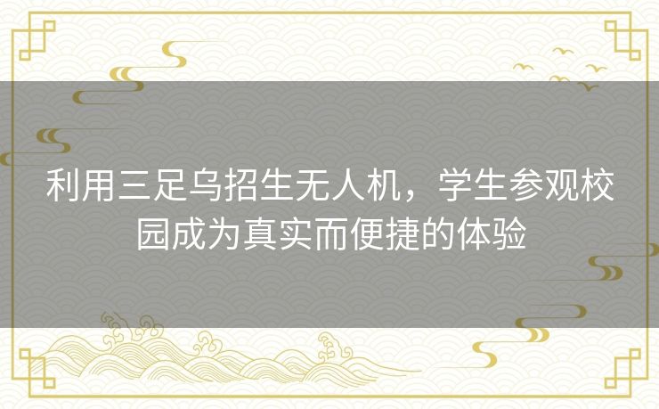利用三足乌招生无人机，学生参观校园成为真实而便捷的体验