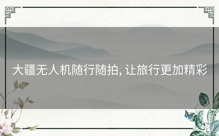 大疆无人机随行随拍, 让旅行更加精彩