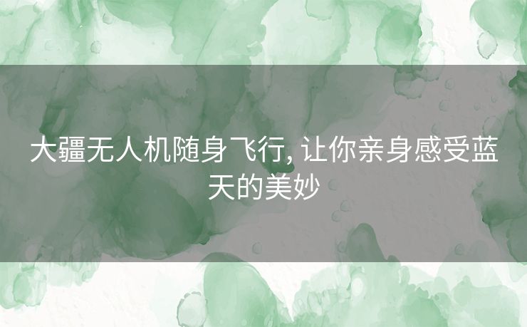 大疆无人机随身飞行, 让你亲身感受蓝天的美妙