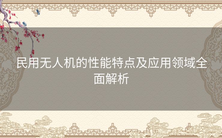 民用无人机的性能特点及应用领域全面解析