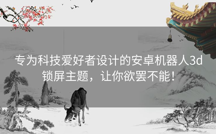 专为科技爱好者设计的安卓机器人3d锁屏主题，让你欲罢不能！