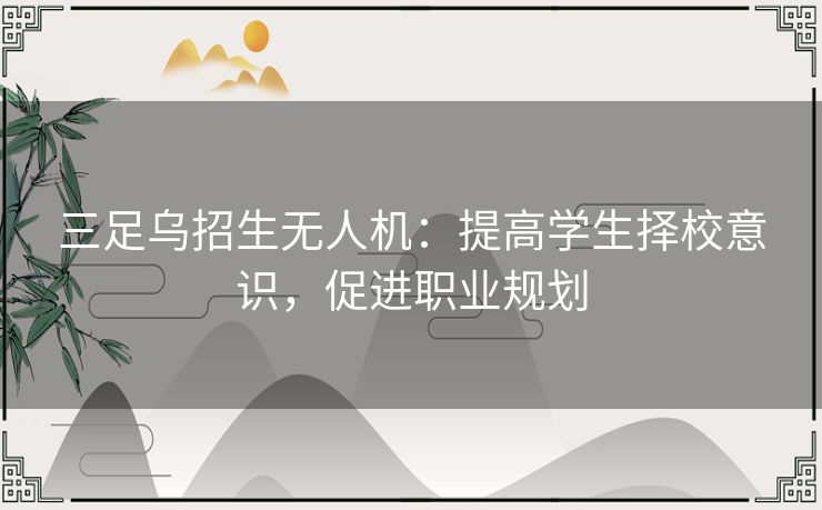 三足乌招生无人机：提高学生择校意识，促进职业规划
