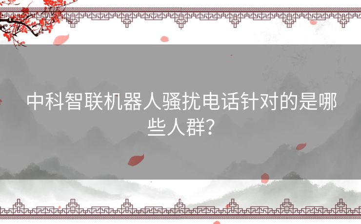 中科智联机器人骚扰电话针对的是哪些人群？