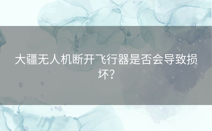 大疆无人机断开飞行器是否会导致损坏？