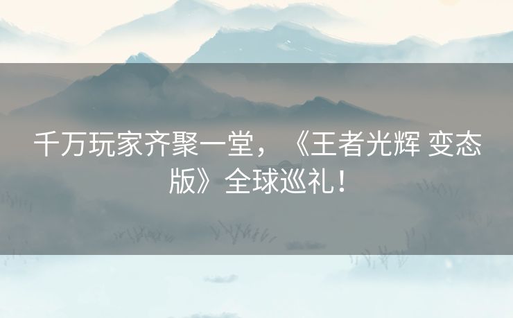 千万玩家齐聚一堂，《王者光辉 变态版》全球巡礼！