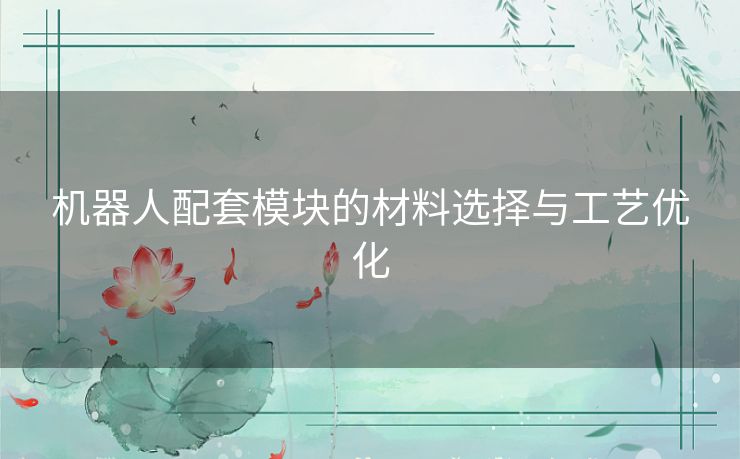 机器人配套模块的材料选择与工艺优化