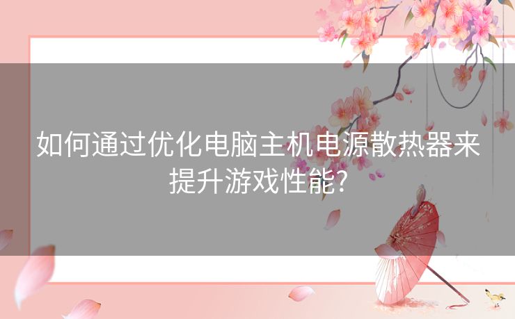 如何通过优化电脑主机电源散热器来提升游戏性能?