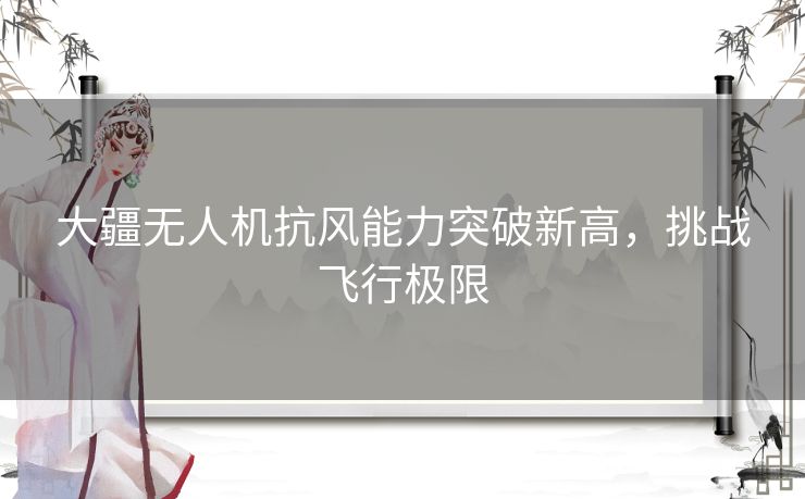 大疆无人机抗风能力突破新高，挑战飞行极限