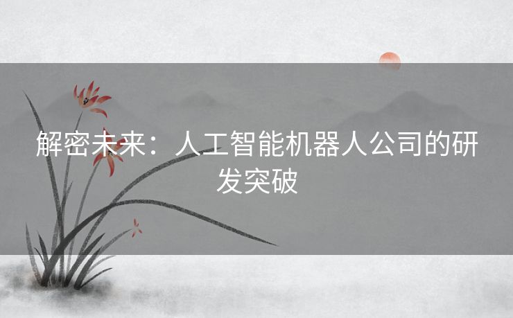 解密未来：人工智能机器人公司的研发突破