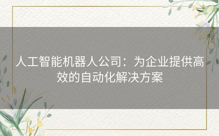 人工智能机器人公司：为企业提供高效的自动化解决方案