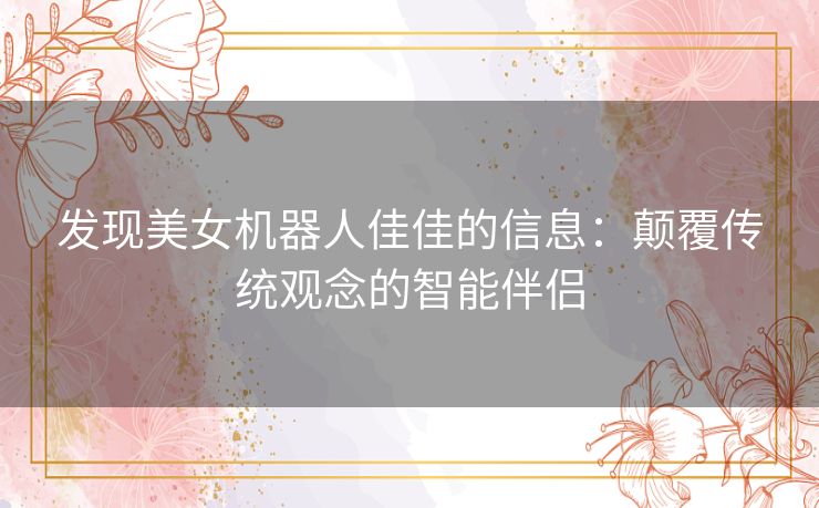 发现美女机器人佳佳的信息：颠覆传统观念的智能伴侣