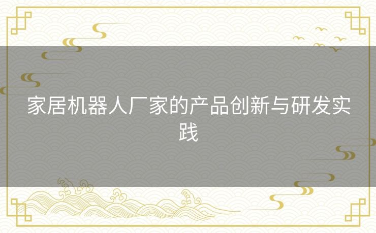 家居机器人厂家的产品创新与研发实践