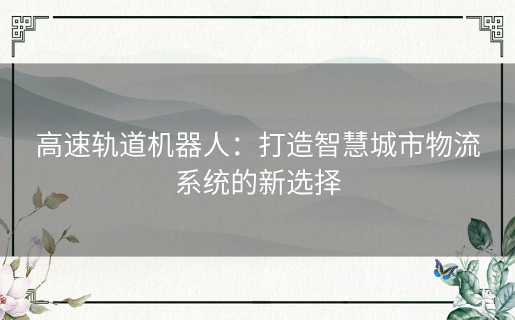 高速轨道机器人：打造智慧城市物流系统的新选择