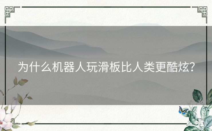 为什么机器人玩滑板比人类更酷炫？